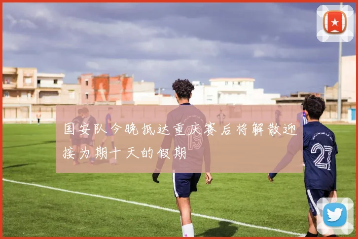 国安队今晚抵达重庆赛后将解散迎接为期十天的假期