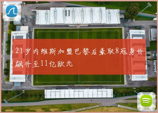 21岁内维斯加盟巴黎后豪取8冠身价飙升至11亿欧元