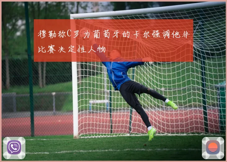 穆勒称C罗为葡萄牙的卡尔强调他非比赛决定性人物