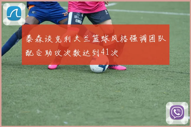 泰森谈克利夫兰篮球风格强调团队配合助攻次数达到41次