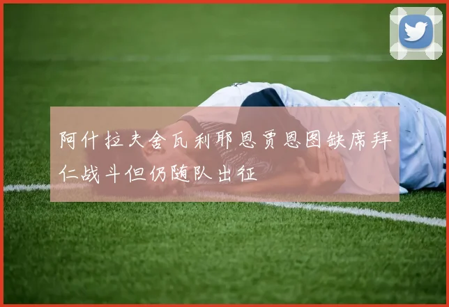 阿什拉夫舍瓦利耶恩贾恩图缺席拜仁战斗但仍随队出征