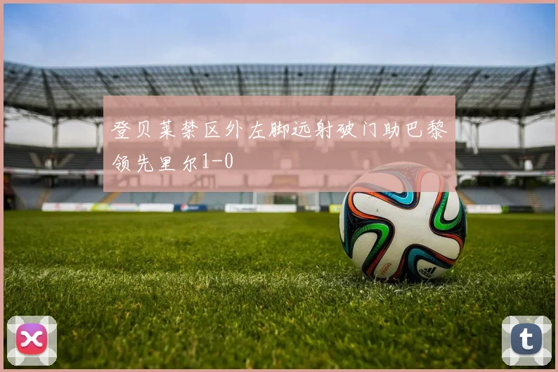 登贝莱禁区外左脚远射破门助巴黎领先里尔1-0