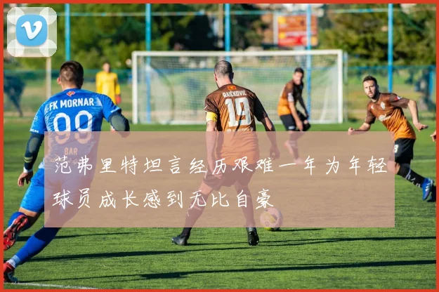 范弗里特坦言经历艰难一年为年轻球员成长感到无比自豪