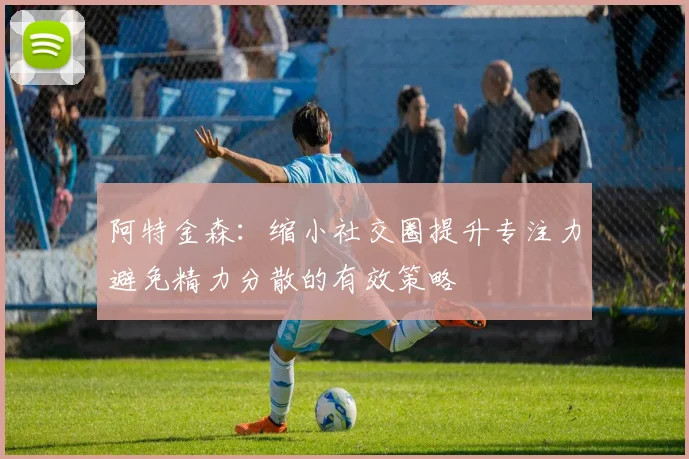 阿特金森：缩小社交圈提升专注力避免精力分散的有效策略