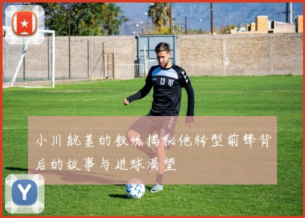 小川航基的教练揭秘他转型前锋背后的故事与进球渴望