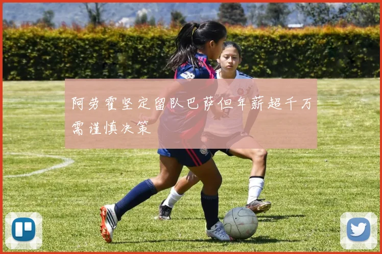 阿劳霍坚定留队巴萨但年薪超千万需谨慎决策