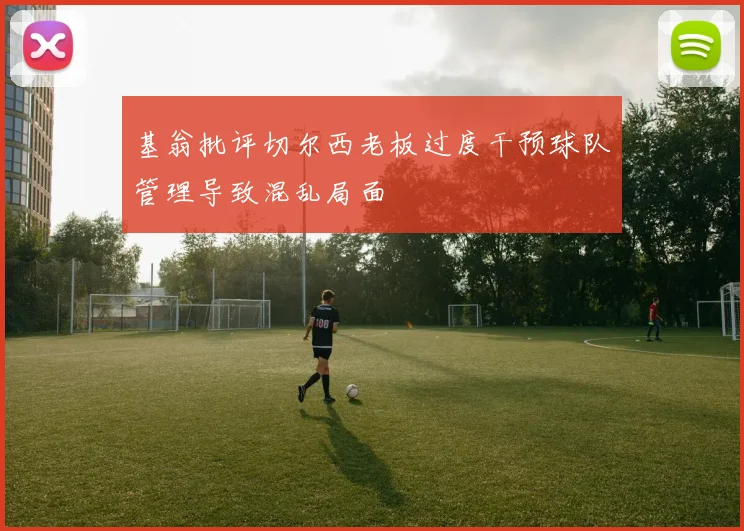 基翁批评切尔西老板过度干预球队管理导致混乱局面
