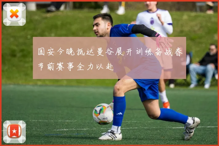 国安今晚抵达曼谷展开训练备战春节前赛事全力以赴