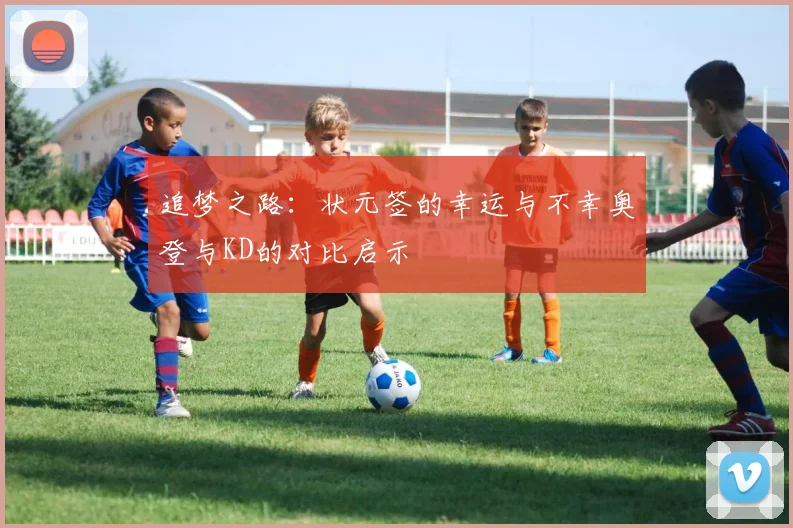 追梦之路：状元签的幸运与不幸奥登与KD的对比启示