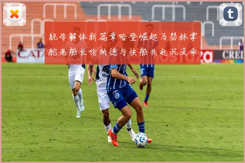 航母解体新篇章哈登崛起马瑟林掌舵老船长伦纳德与快船共赴沉没命运
