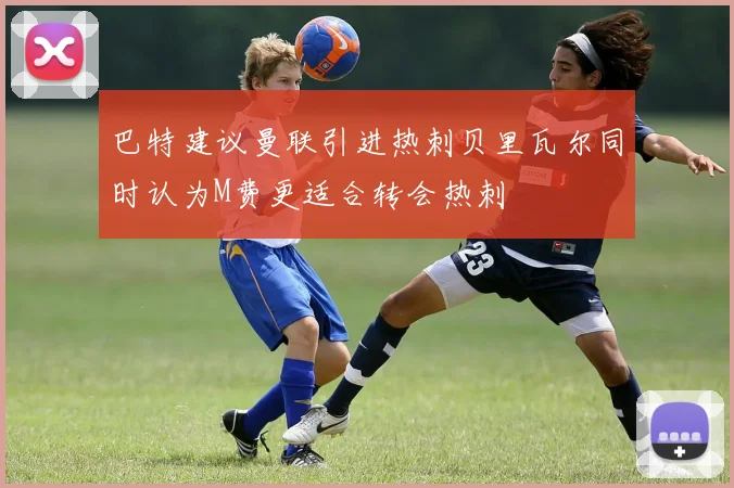 巴特建议曼联引进热刺贝里瓦尔同时认为M费更适合转会热刺