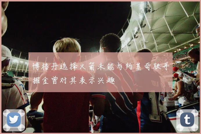 博格丹选择火箭未能与约基奇联手掘金曾对其表示兴趣