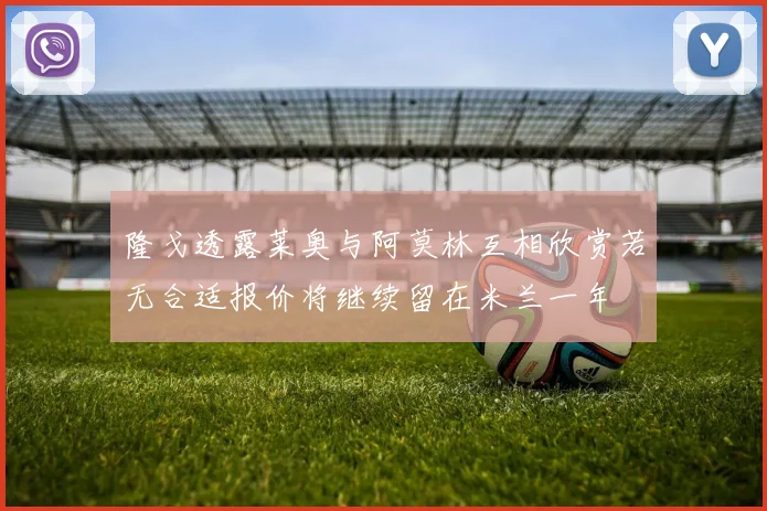 隆戈透露莱奥与阿莫林互相欣赏若无合适报价将继续留在米兰一年