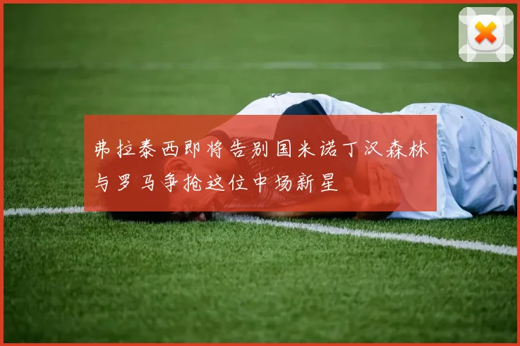 弗拉泰西即将告别国米诺丁汉森林与罗马争抢这位中场新星
