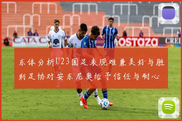 东体分析U23国足表现难兼美好与胜利足协对安东尼奥给予信任与耐心
