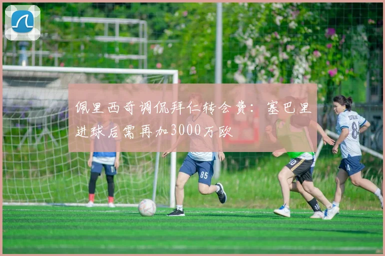 佩里西奇调侃拜仁转会费：塞巴里进球后需再加3000万欧