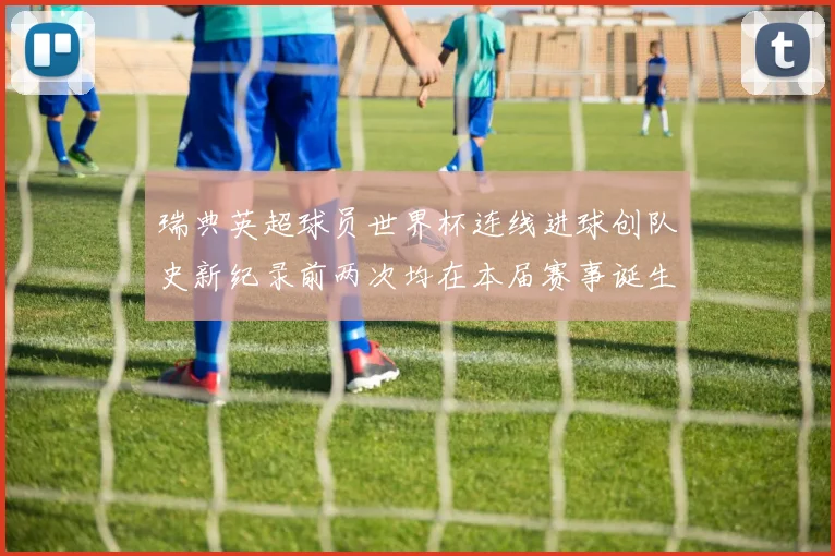 瑞典英超球员世界杯连线进球创队史新纪录前两次均在本届赛事诞生