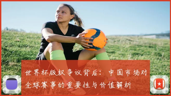 世界杯版权争议背后：中国市场对全球赛事的重要性与价值解析