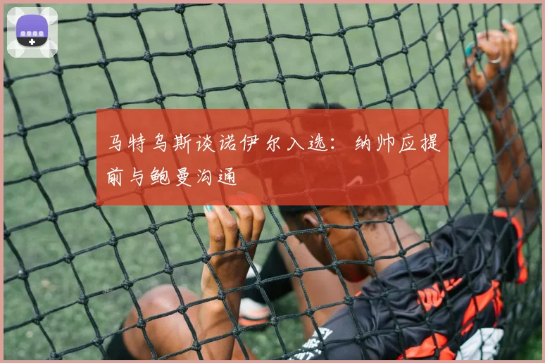 马特乌斯谈诺伊尔入选：纳帅应提前与鲍曼沟通