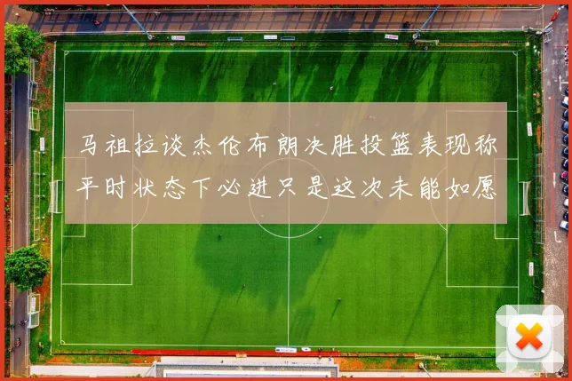 马祖拉谈杰伦布朗决胜投篮表现称平时状态下必进只是这次未能如愿