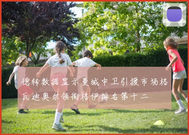 德转数据显示曼城中卫引援市场格瓦迪奥尔领衔格伊排名第十二