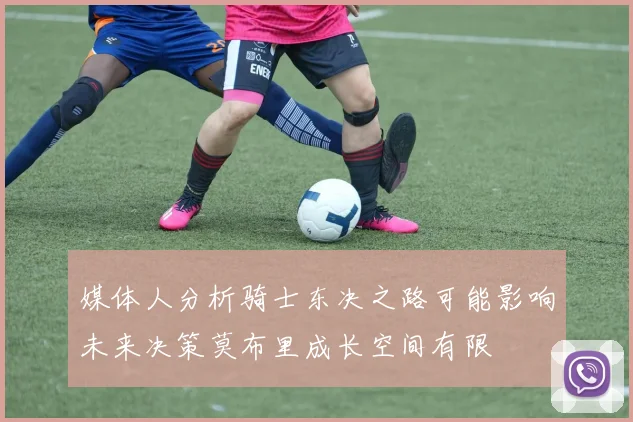 媒体人分析骑士东决之路可能影响未来决策莫布里成长空间有限