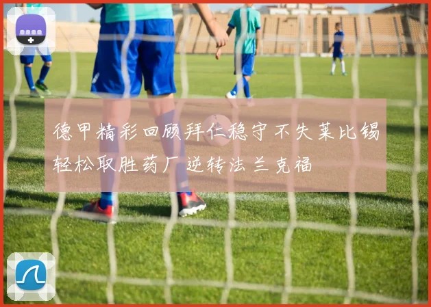 德甲精彩回顾拜仁稳守不失莱比锡轻松取胜药厂逆转法兰克福