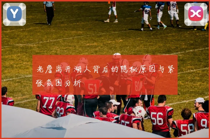 老詹离开湖人背后的隐秘原因与紧张氛围分析
