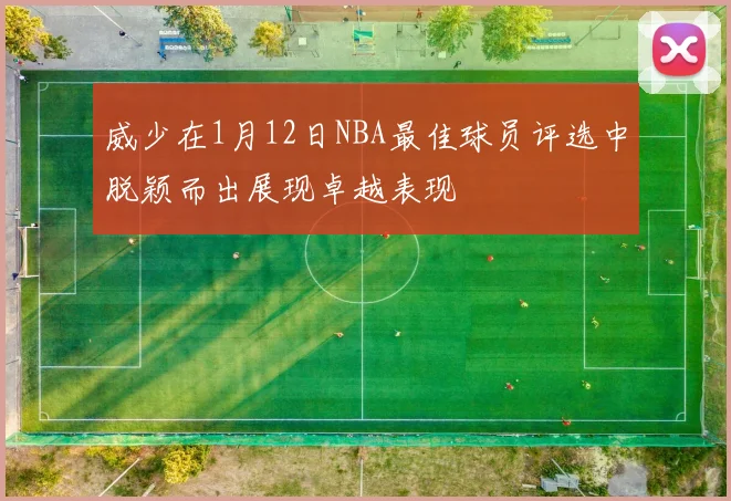威少在1月12日NBA最佳球员评选中脱颖而出展现卓越表现