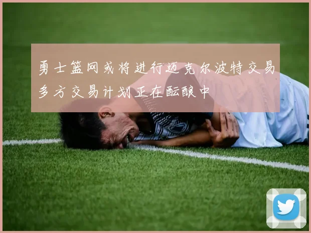勇士篮网或将进行迈克尔波特交易多方交易计划正在酝酿中