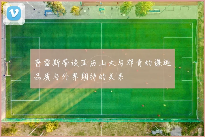 普雷斯蒂谈亚历山大与邓肯的谦逊品质与外界期待的关系