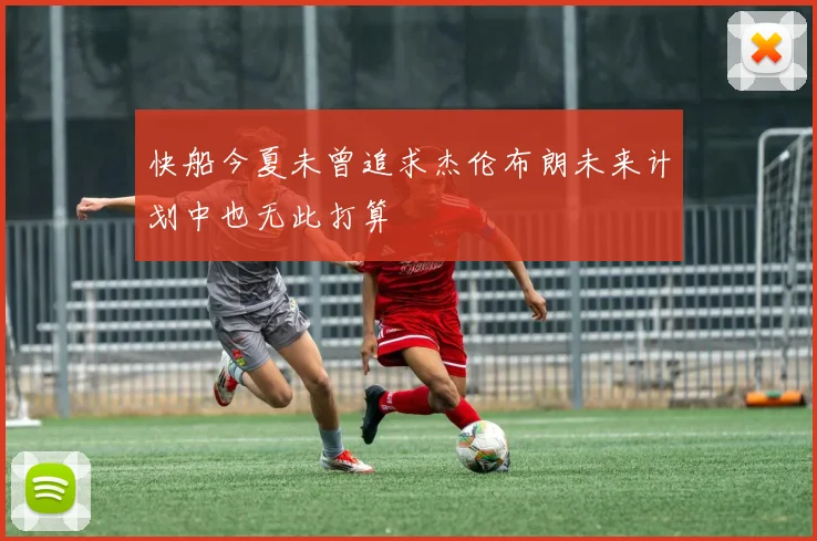 快船今夏未曾追求杰伦布朗未来计划中也无此打算