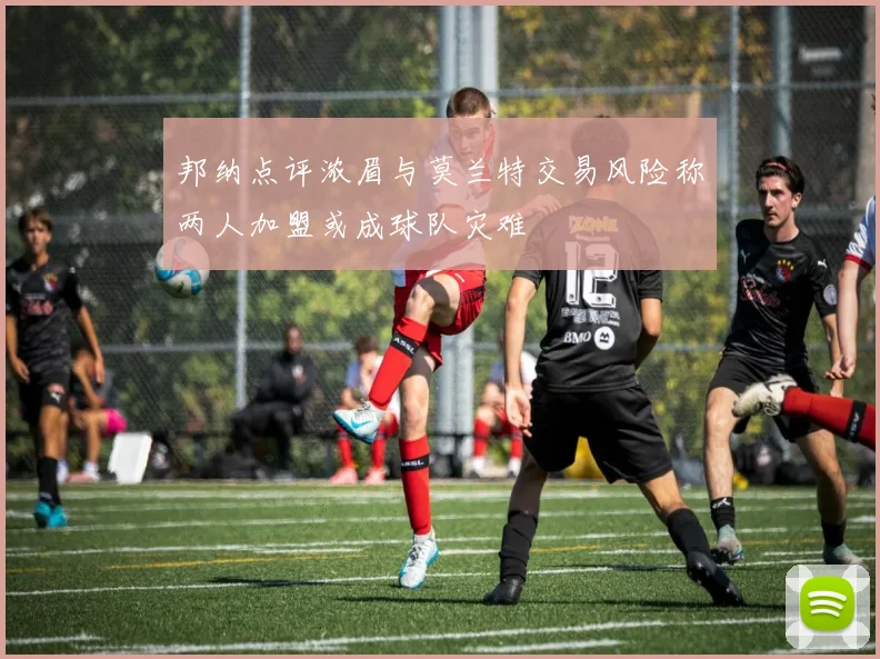 邦纳点评浓眉与莫兰特交易风险称两人加盟或成球队灾难